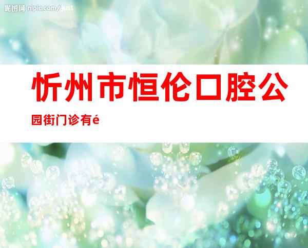 忻州市恒伦口腔公园街门诊有限公司